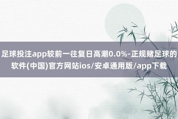 足球投注app较前一往复日高潮0.0%-正规赌足球的软件(中国)官方网站ios/安卓通用版/app下载