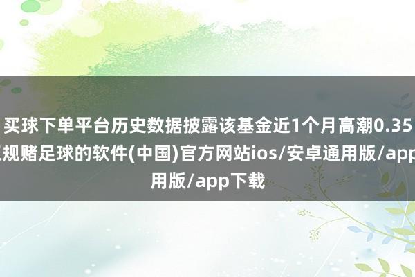 买球下单平台历史数据披露该基金近1个月高潮0.35%-正规赌足球的软件(中国)官方网站ios/安卓通用版/app下载