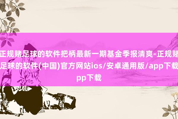 正规赌足球的软件把柄最新一期基金季报清爽-正规赌足球的软件(中国)官方网站ios/安卓通用版/app下载