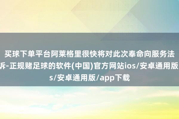 买球下单平台　　阿莱格里很快将对此次奉命向服务法院进行上诉-正规赌足球的软件(中国)官方网站ios/安卓通用版/app下载