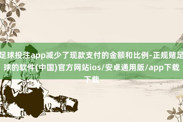 足球投注app减少了现款支付的金额和比例-正规赌足球的软件(中国)官方网站ios/安卓通用版/app下载