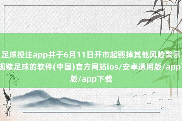 足球投注app并于6月11日开市起毁掉其他风险警示-正规赌足球的软件(中国)官方网站ios/安卓通用版/app下载