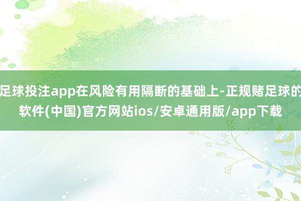 足球投注app在风险有用隔断的基础上-正规赌足球的软件(中国)官方网站ios/安卓通用版/app下载