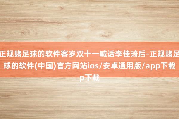 正规赌足球的软件客岁双十一喊话李佳琦后-正规赌足球的软件(中国)官方网站ios/安卓通用版/app下载