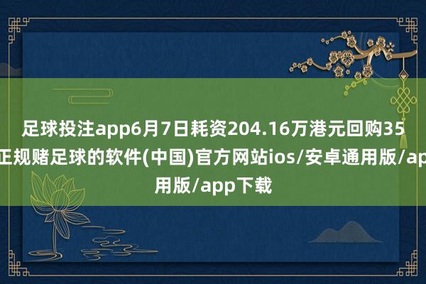 足球投注app6月7日耗资204.16万港元回购35万股-正规赌足球的软件(中国)官方网站ios/安卓通用版/app下载