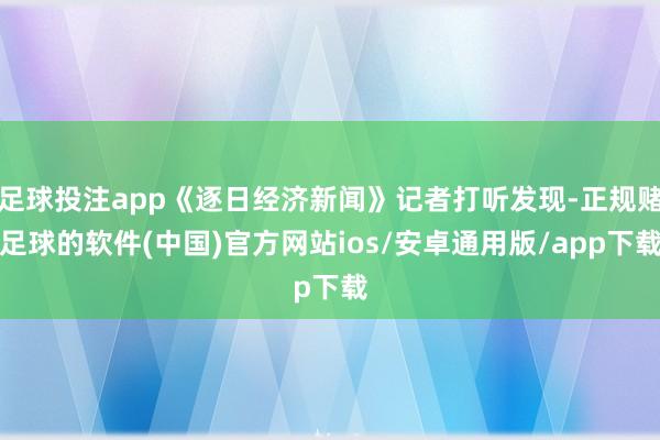 足球投注app《逐日经济新闻》记者打听发现-正规赌足球的软件(中国)官方网站ios/安卓通用版/app下载