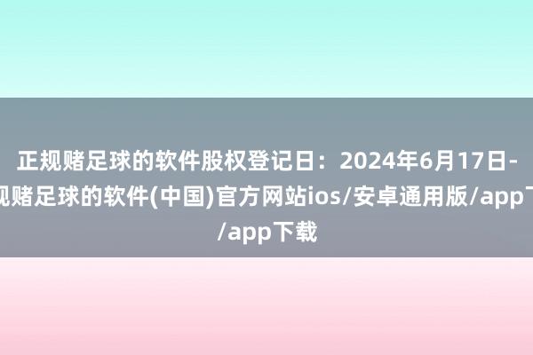 正规赌足球的软件股权登记日：2024年6月17日-正规赌足球的软件(中国)官方网站ios/安卓通用版/app下载