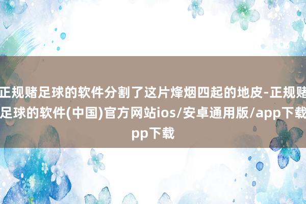 正规赌足球的软件分割了这片烽烟四起的地皮-正规赌足球的软件(中国)官方网站ios/安卓通用版/app下载