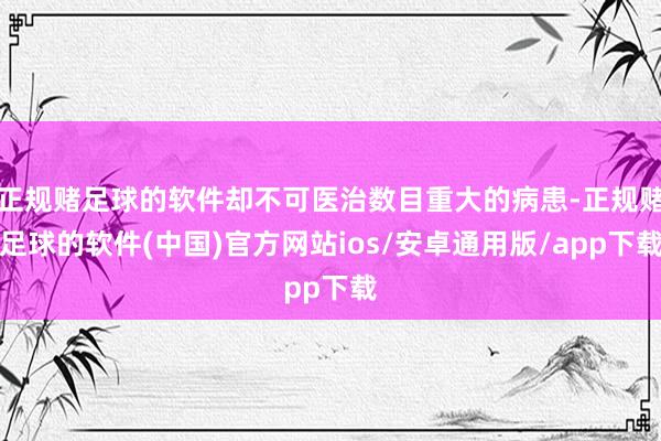 正规赌足球的软件却不可医治数目重大的病患-正规赌足球的软件(中国)官方网站ios/安卓通用版/app下载