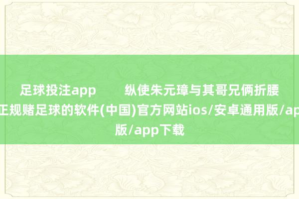 足球投注app        纵使朱元璋与其哥兄俩折腰跪地-正规赌足球的软件(中国)官方网站ios/安卓通用版/app下载