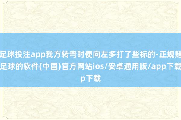 足球投注app我方转弯时便向左多打了些标的-正规赌足球的软件(中国)官方网站ios/安卓通用版/app下载