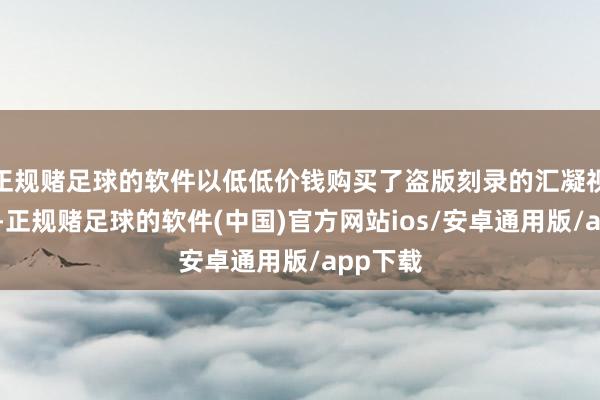 正规赌足球的软件以低低价钱购买了盗版刻录的汇凝视频课程-正规赌足球的软件(中国)官方网站ios/安卓通用版/app下载