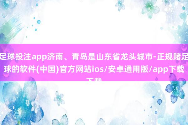 足球投注app济南、青岛是山东省龙头城市-正规赌足球的软件(中国)官方网站ios/安卓通用版/app下载