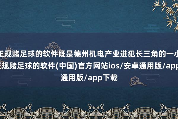 正规赌足球的软件既是德州机电产业进犯长三角的一小步-正规赌足球的软件(中国)官方网站ios/安卓通用版/app下载