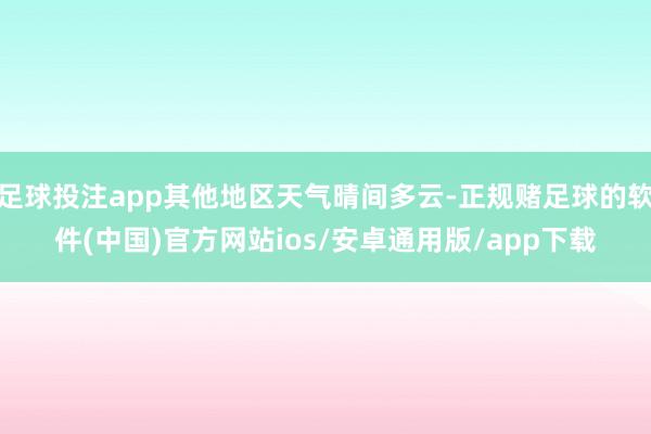 足球投注app其他地区天气晴间多云-正规赌足球的软件(中国)官方网站ios/安卓通用版/app下载