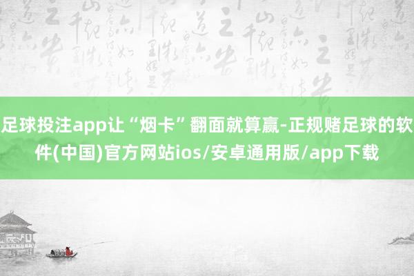 足球投注app让“烟卡”翻面就算赢-正规赌足球的软件(中国)官方网站ios/安卓通用版/app下载