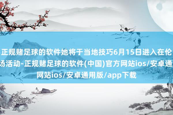 正规赌足球的软件她将于当地技巧6月15日进入在伦敦市中心的一场活动-正规赌足球的软件(中国)官方网站ios/安卓通用版/app下载