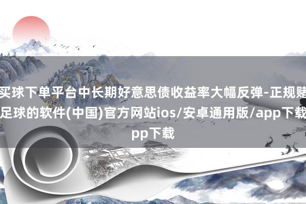 买球下单平台中长期好意思债收益率大幅反弹-正规赌足球的软件(中国)官方网站ios/安卓通用版/app下载