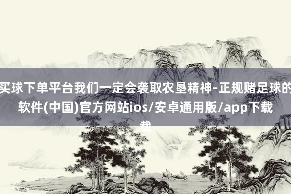 买球下单平台我们一定会袭取农垦精神-正规赌足球的软件(中国)官方网站ios/安卓通用版/app下载