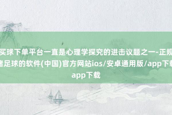 买球下单平台一直是心理学探究的进击议题之一-正规赌足球的软件(中国)官方网站ios/安卓通用版/app下载