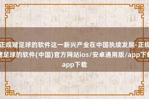 正规赌足球的软件这一新兴产业在中国执续发展-正规赌足球的软件(中国)官方网站ios/安卓通用版/app下载