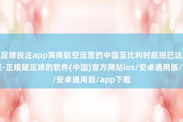 足球投注app海南航空运营的中国至比利时航班已达每天两班-正规赌足球的软件(中国)官方网站ios/安卓通用版/app下载