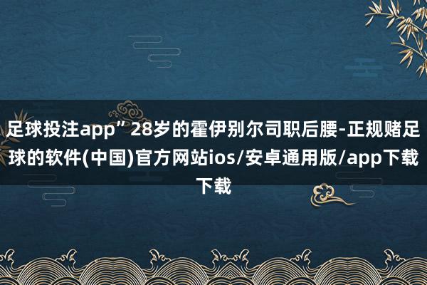 足球投注app”28岁的霍伊别尔司职后腰-正规赌足球的软件(中国)官方网站ios/安卓通用版/app下载