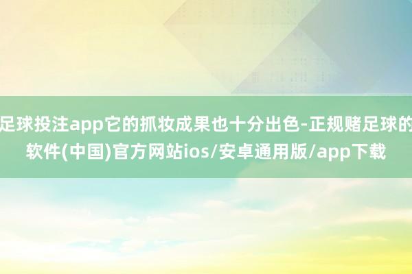 足球投注app它的抓妆成果也十分出色-正规赌足球的软件(中国)官方网站ios/安卓通用版/app下载