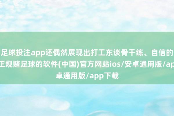 足球投注app还偶然展现出打工东谈骨干练、自信的一面-正规赌足球的软件(中国)官方网站ios/安卓通用版/app下载