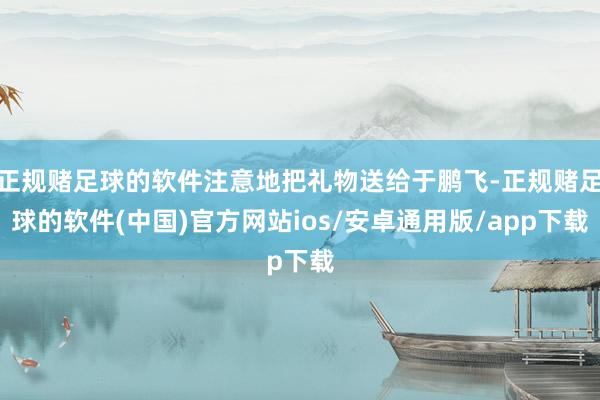 正规赌足球的软件注意地把礼物送给于鹏飞-正规赌足球的软件(中国)官方网站ios/安卓通用版/app下载