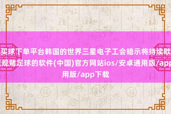 买球下单平台　　韩国的世界三星电子工会暗示将持续歇工-正规赌足球的软件(中国)官方网站ios/安卓通用版/app下载