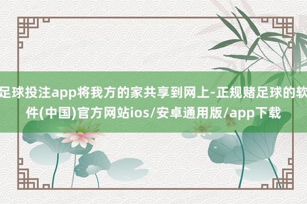 足球投注app将我方的家共享到网上-正规赌足球的软件(中国)官方网站ios/安卓通用版/app下载