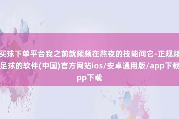 买球下单平台我之前就频频在熬夜的技能问它-正规赌足球的软件(中国)官方网站ios/安卓通用版/app下载