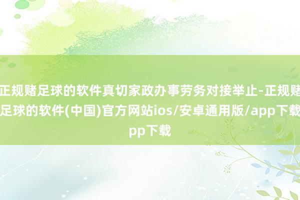 正规赌足球的软件真切家政办事劳务对接举止-正规赌足球的软件(中国)官方网站ios/安卓通用版/app下载