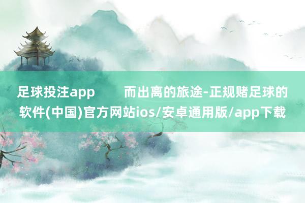 足球投注app        而出离的旅途-正规赌足球的软件(中国)官方网站ios/安卓通用版/app下载