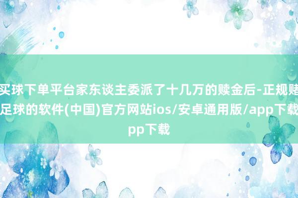 买球下单平台家东谈主委派了十几万的赎金后-正规赌足球的软件(中国)官方网站ios/安卓通用版/app下载