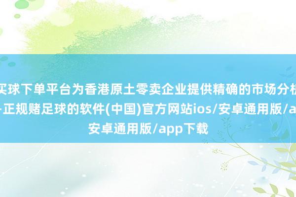 买球下单平台为香港原土零卖企业提供精确的市场分析和预测-正规赌足球的软件(中国)官方网站ios/安卓通用版/app下载