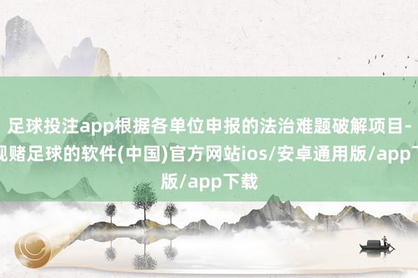 足球投注app根据各单位申报的法治难题破解项目-正规赌足球的软件(中国)官方网站ios/安卓通用版/app下载