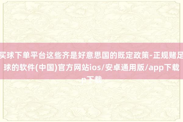 买球下单平台这些齐是好意思国的既定政策-正规赌足球的软件(中国)官方网站ios/安卓通用版/app下载