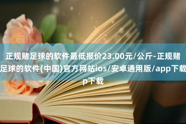 正规赌足球的软件最低报价23.00元/公斤-正规赌足球的软件(中国)官方网站ios/安卓通用版/app下载