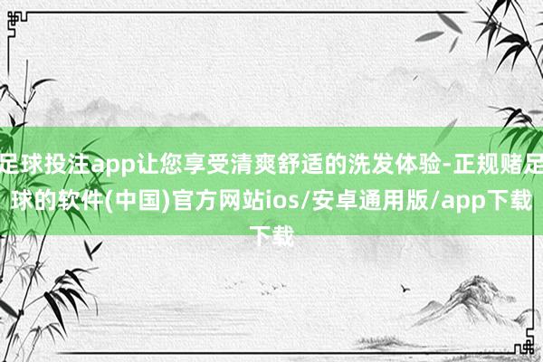 足球投注app让您享受清爽舒适的洗发体验-正规赌足球的软件(中国)官方网站ios/安卓通用版/app下载