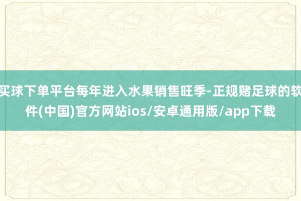 买球下单平台每年进入水果销售旺季-正规赌足球的软件(中国)官方网站ios/安卓通用版/app下载