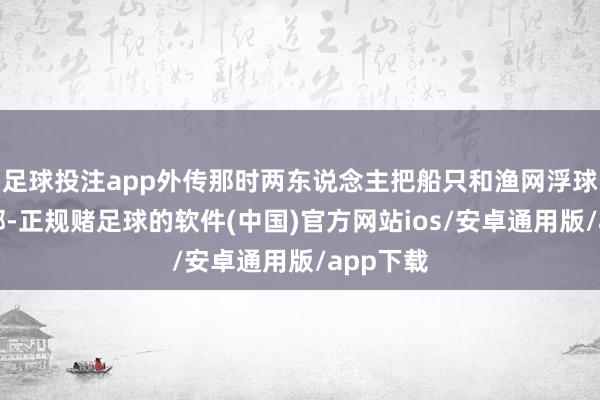 足球投注app外传那时两东说念主把船只和渔网浮球绑在全部-正规赌足球的软件(中国)官方网站ios/安卓通用版/app下载