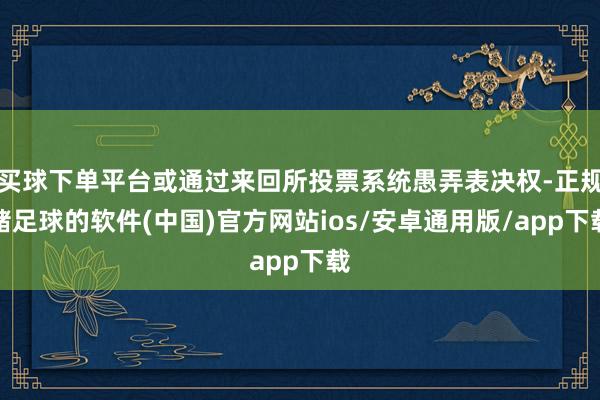 买球下单平台或通过来回所投票系统愚弄表决权-正规赌足球的软件(中国)官方网站ios/安卓通用版/app下载