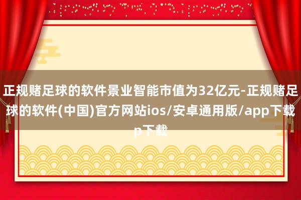 正规赌足球的软件景业智能市值为32亿元-正规赌足球的软件(中国)官方网站ios/安卓通用版/app下载