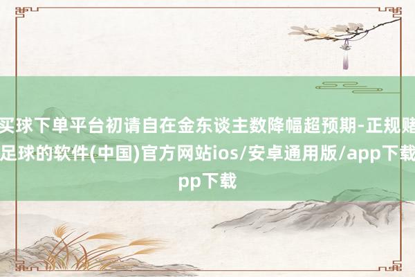 买球下单平台初请自在金东谈主数降幅超预期-正规赌足球的软件(中国)官方网站ios/安卓通用版/app下载