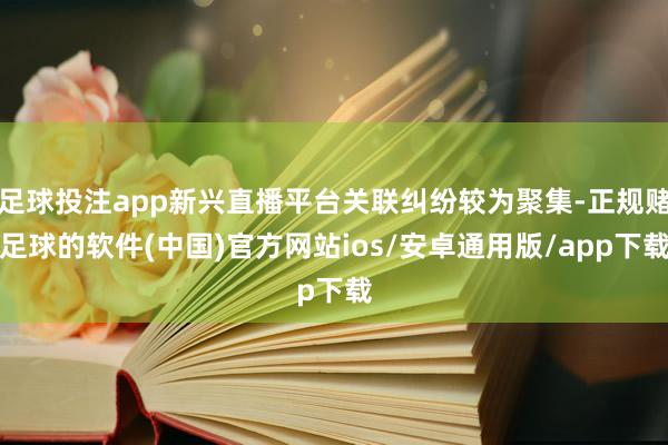 足球投注app新兴直播平台关联纠纷较为聚集-正规赌足球的软件(中国)官方网站ios/安卓通用版/app下载