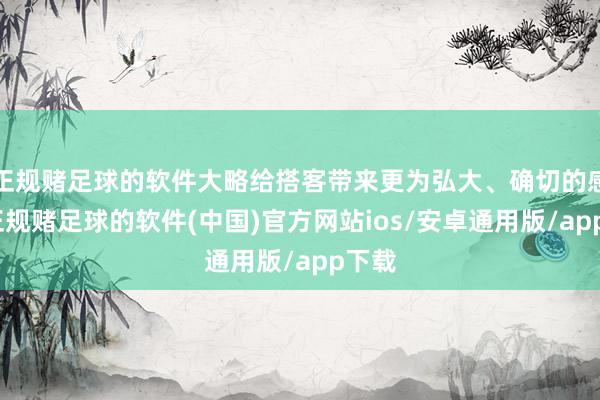 正规赌足球的软件大略给搭客带来更为弘大、确切的感受-正规赌足球的软件(中国)官方网站ios/安卓通用版/app下载