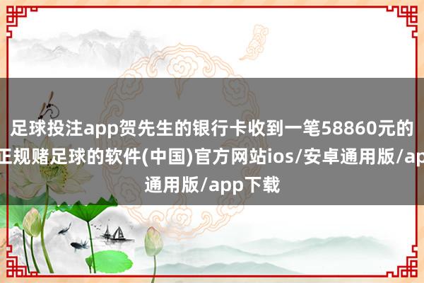 足球投注app贺先生的银行卡收到一笔58860元的转账-正规赌足球的软件(中国)官方网站ios/安卓通用版/app下载