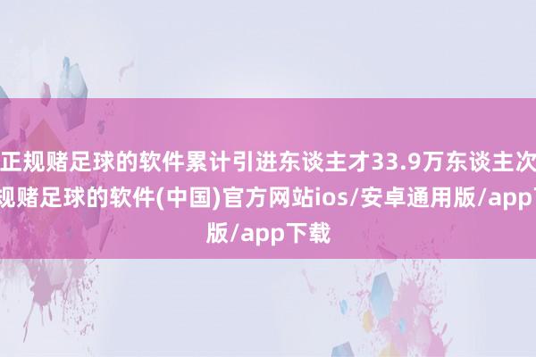 正规赌足球的软件累计引进东谈主才33.9万东谈主次-正规赌足球的软件(中国)官方网站ios/安卓通用版/app下载